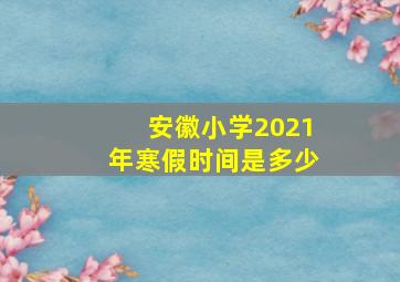 安徽小学2021年寒假时间是多少