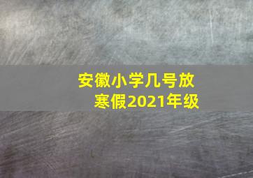 安徽小学几号放寒假2021年级