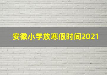 安徽小学放寒假时间2021