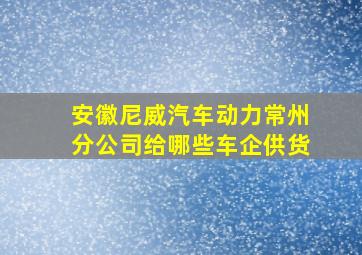 安徽尼威汽车动力常州分公司给哪些车企供货