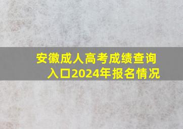 安徽成人高考成绩查询入口2024年报名情况