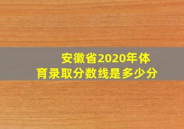 安徽省2020年体育录取分数线是多少分