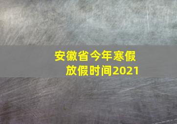 安徽省今年寒假放假时间2021