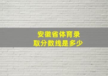 安徽省体育录取分数线是多少