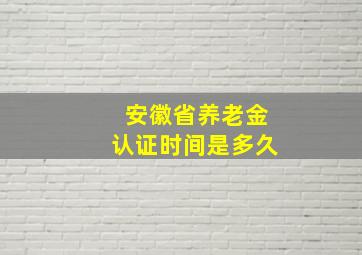 安徽省养老金认证时间是多久