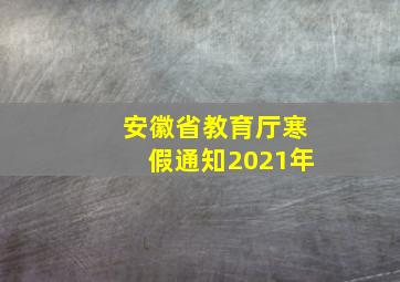 安徽省教育厅寒假通知2021年