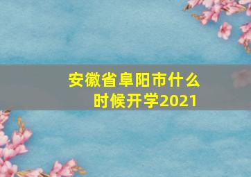 安徽省阜阳市什么时候开学2021