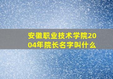 安徽职业技术学院2004年院长名字叫什么