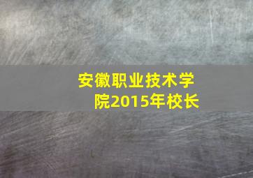 安徽职业技术学院2015年校长