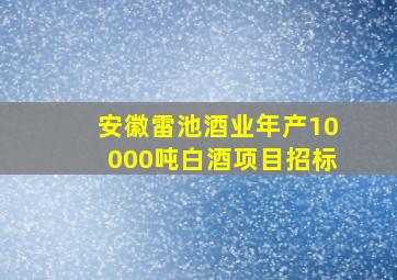 安徽雷池酒业年产10000吨白酒项目招标