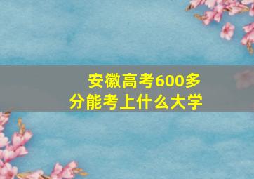 安徽高考600多分能考上什么大学