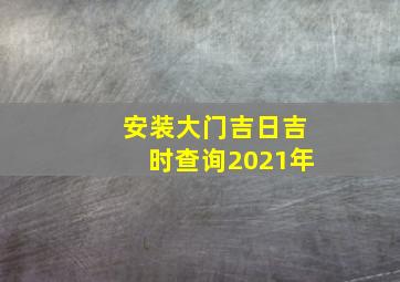 安装大门吉日吉时查询2021年