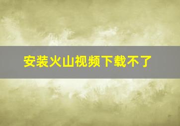 安装火山视频下载不了