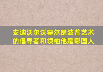 安迪沃尔沃霍尔是波普艺术的倡导者和领袖他是哪国人