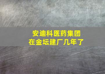 安迪科医药集团在金坛建厂几年了