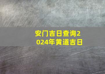 安门吉日查询2024年黄道吉日