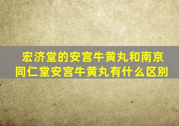 宏济堂的安宫牛黄丸和南京同仁堂安宫牛黄丸有什么区别