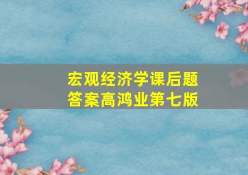 宏观经济学课后题答案高鸿业第七版