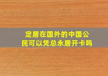 定居在国外的中国公民可以凭总永居开卡吗