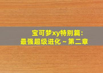 宝可梦xy特别篇:最强超级进化～第二章