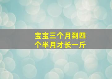 宝宝三个月到四个半月才长一斤