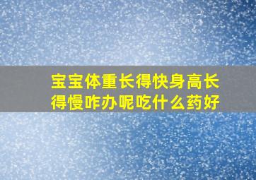 宝宝体重长得快身高长得慢咋办呢吃什么药好