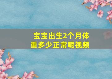 宝宝出生2个月体重多少正常呢视频