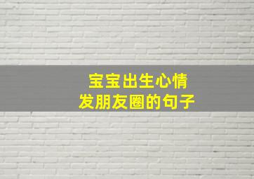 宝宝出生心情发朋友圈的句子