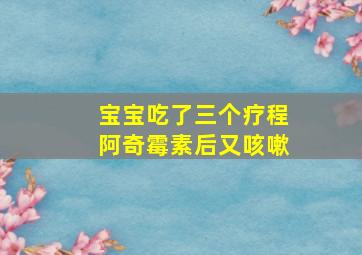 宝宝吃了三个疗程阿奇霉素后又咳嗽