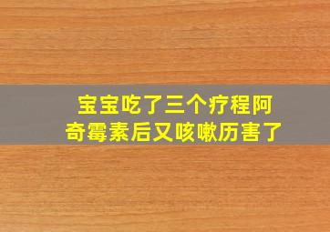 宝宝吃了三个疗程阿奇霉素后又咳嗽历害了