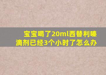 宝宝喝了20ml西替利嗪滴剂已经3个小时了怎么办