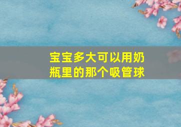 宝宝多大可以用奶瓶里的那个吸管球