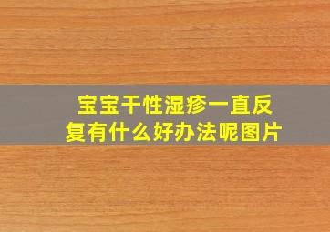 宝宝干性湿疹一直反复有什么好办法呢图片