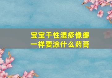 宝宝干性湿疹像癣一样要涂什么药膏