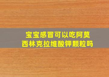 宝宝感冒可以吃阿莫西林克拉维酸钾颗粒吗