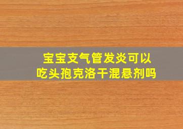 宝宝支气管发炎可以吃头孢克洛干混悬剂吗