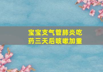 宝宝支气管肺炎吃药三天后咳嗽加重