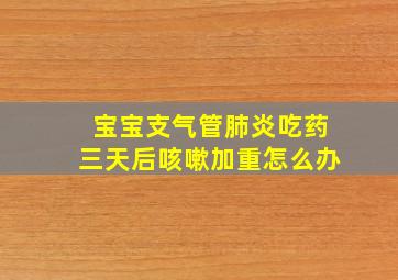 宝宝支气管肺炎吃药三天后咳嗽加重怎么办