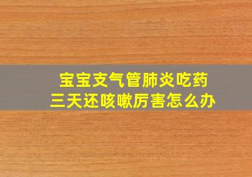 宝宝支气管肺炎吃药三天还咳嗽厉害怎么办