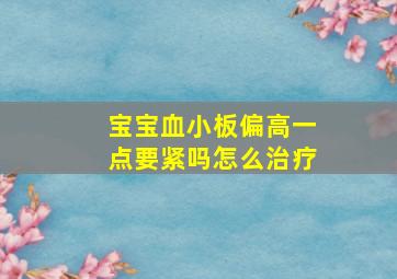 宝宝血小板偏高一点要紧吗怎么治疗