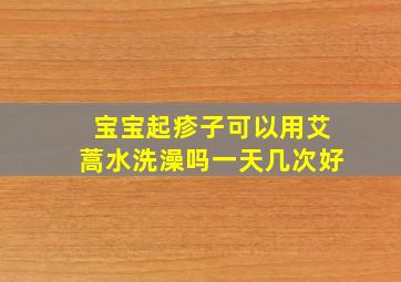 宝宝起疹子可以用艾蒿水洗澡吗一天几次好