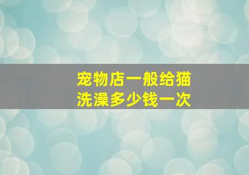 宠物店一般给猫洗澡多少钱一次