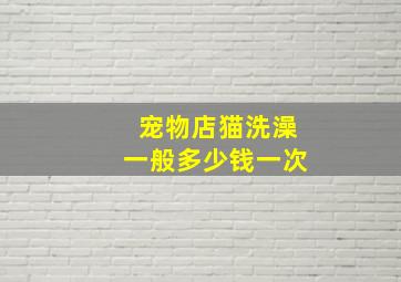 宠物店猫洗澡一般多少钱一次