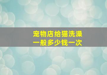 宠物店给猫洗澡一般多少钱一次