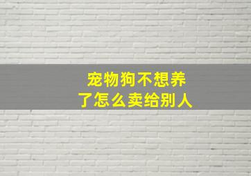 宠物狗不想养了怎么卖给别人