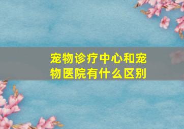 宠物诊疗中心和宠物医院有什么区别