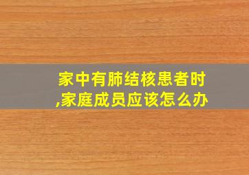 家中有肺结核患者时,家庭成员应该怎么办