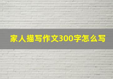 家人描写作文300字怎么写