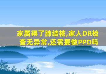 家属得了肺结核,家人DR检查无异常,还需要做PPD吗