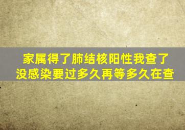 家属得了肺结核阳性我查了没感染要过多久再等多久在查